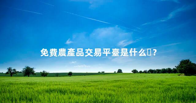 免費農產品交易平臺是什么？